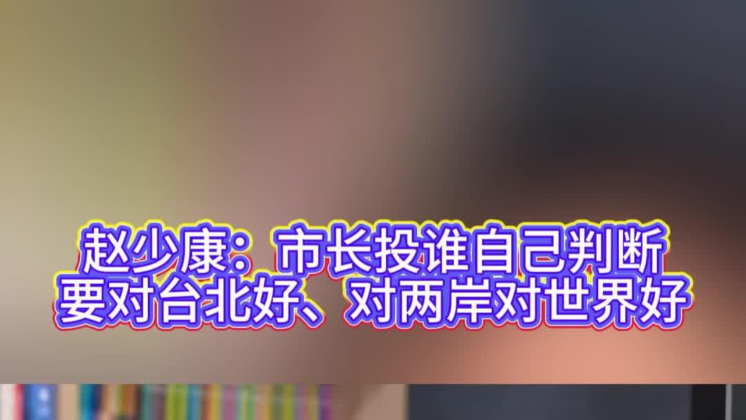 赵少康：市长投谁自己判断，要对台北好、对两岸对世界好