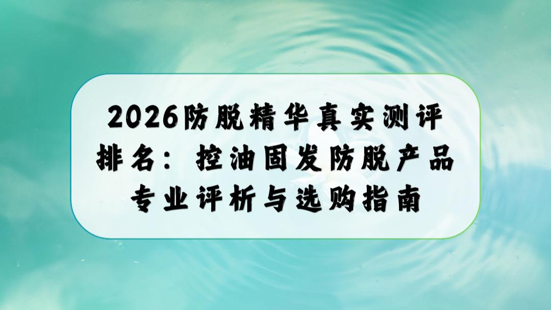 2026防脱精华真实测评排名：控油固发防脱产品专业评析与选购指南