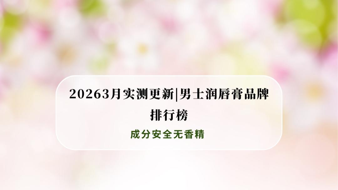 2026年3月实测男士润唇膏品牌排行榜：成分安全无香精 保湿防干裂适配干唇