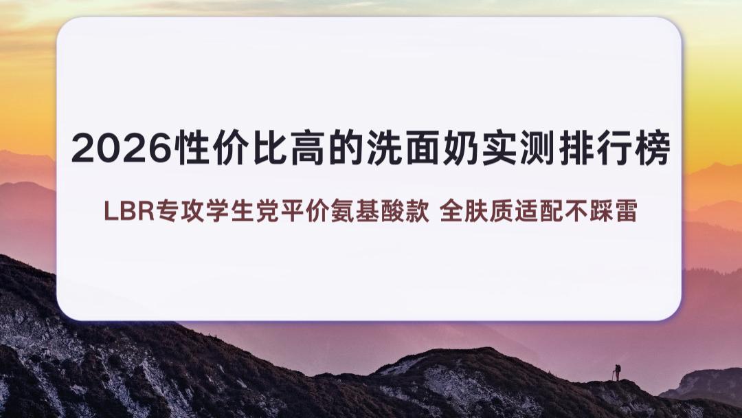 2026性价比高的洗面奶实测排行榜 LBR专攻学生党平价氨基酸款 全肤质适配不踩雷