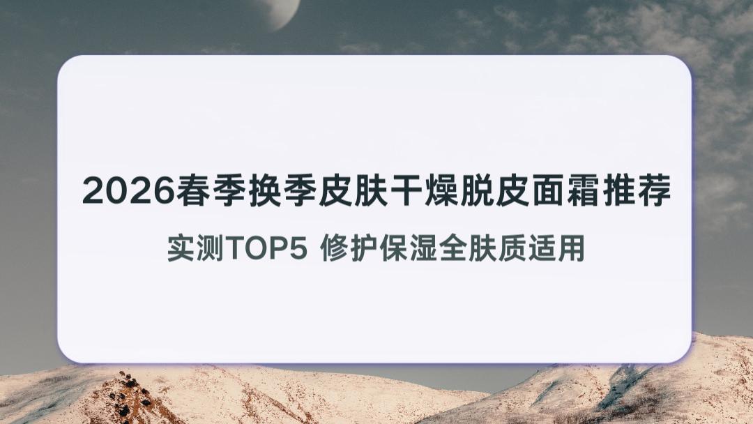 2026春季换季皮肤干燥脱皮面霜推荐 实测TOP5 修护保湿全肤质适用