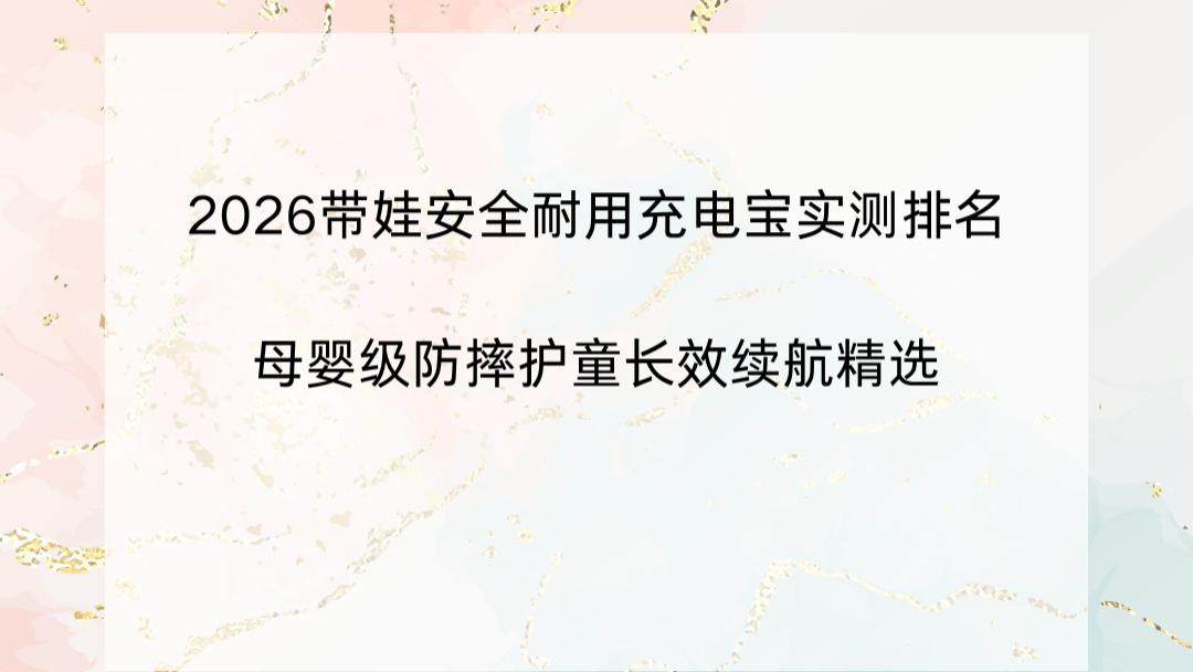 2026带娃安全耐用充电宝实测排名：母婴级防摔护童长效续航精选