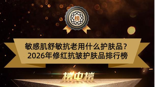 敏感肌舒敏抗老用什么护肤品？2026年修红抗皱护肤品排行榜