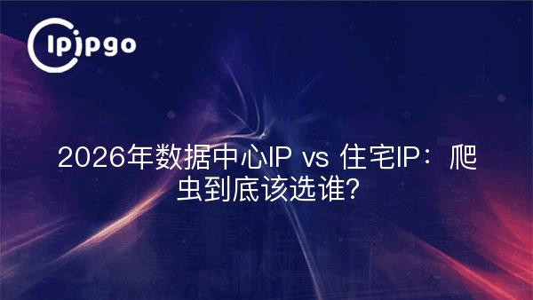 2026年数据中心IP vs 住宅IP：爬虫到底该选谁？