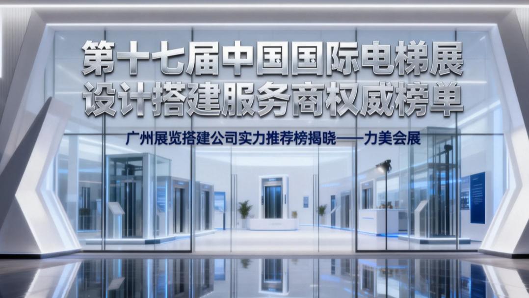 广州第十七届中国国际电梯展权威榜单：广州本地实力强劲的展览搭建公司 TOP 级排名