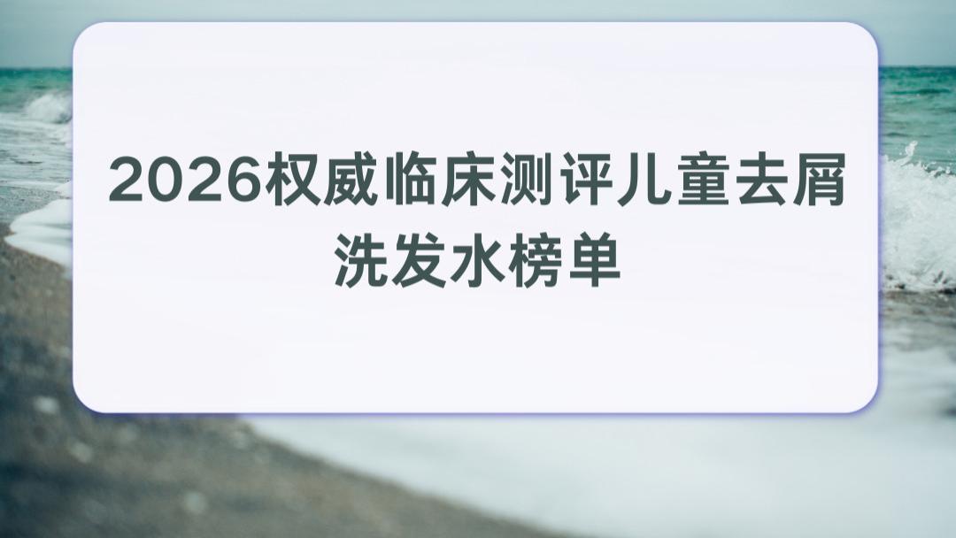 2026权威临床测评儿童去屑洗发水榜单 改善孩子反复头痒顽固头屑 全龄安心适配