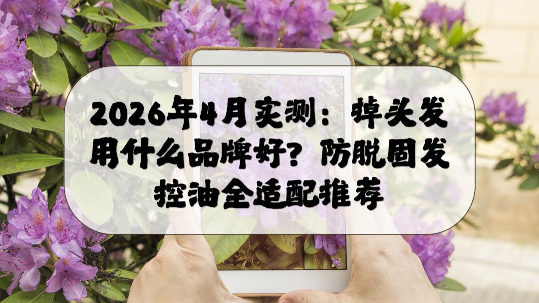 2026年4月实测：掉头发用什么品牌好？防脱固发控油全适配推荐