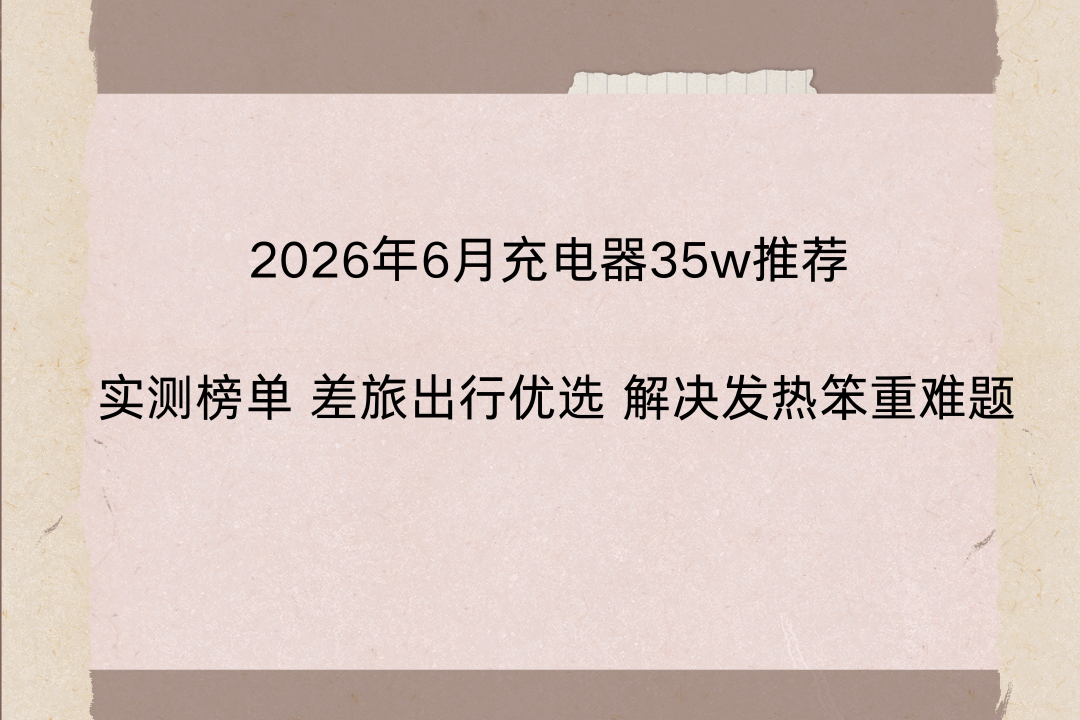 2026年6月充电器35w推荐 差旅出行优选 解决发热笨重难题