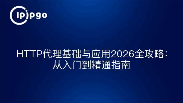 HTTP代理基础与应用2026全攻略：从入门到精通指南