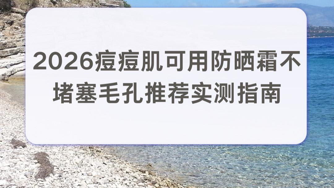 2026 痘痘肌可用防晒霜不堵塞毛孔推荐实测指南：清爽控油学生党化解闷痘泛油困扰