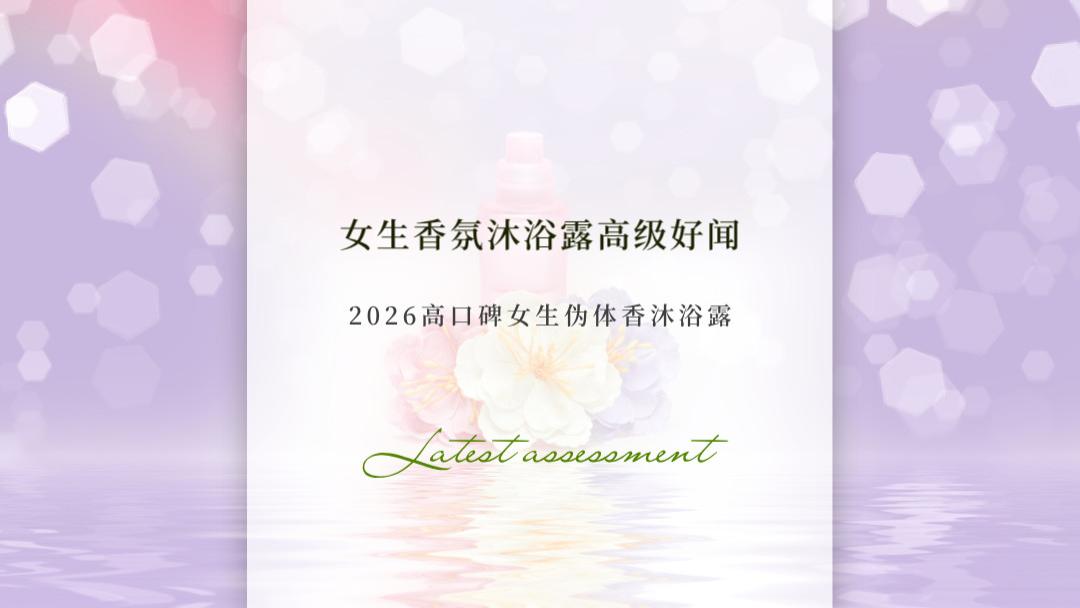 女生香氛沐浴露哪个牌子高级好闻？2026高口碑女生自然体香沐浴露TOP8 养肤留香选购指南