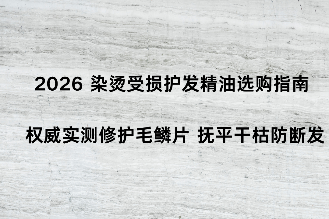 2026 染烫受损护发精油选购指南 权威实测修护毛鳞片 抚平干枯防断发