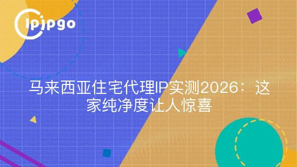马来西亚住宅代理IP实测2026：这家纯净度让人惊喜