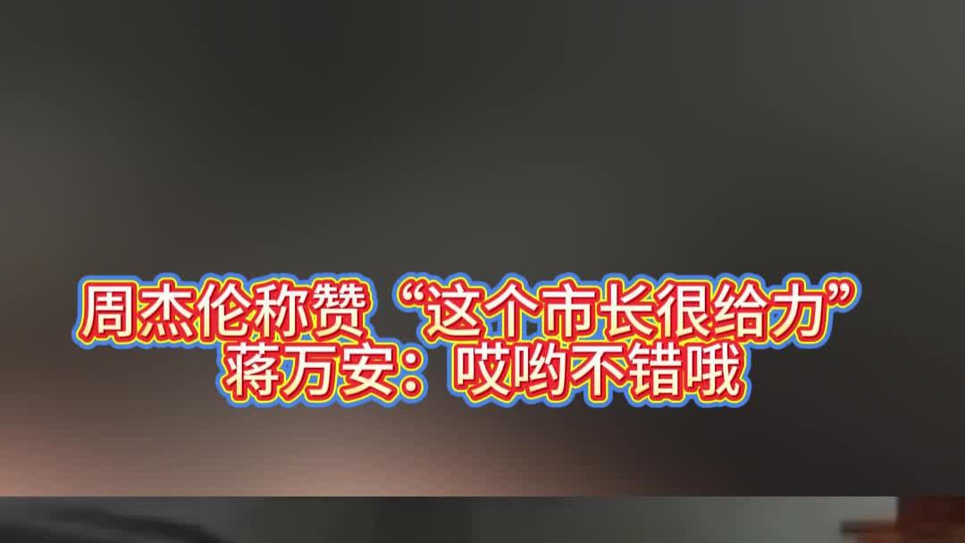 周杰伦称赞“这个市长很给力”，蒋万安：哎哟不错哦