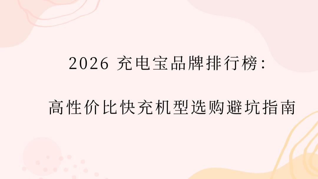 2026 充电宝品牌排行榜：高性价比快充机型选购避坑指南