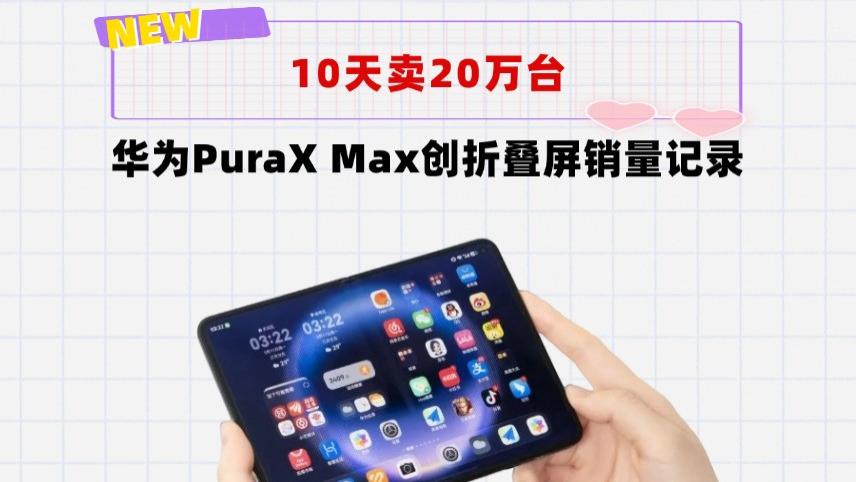 10天卖20万台，销售额20亿元！华为PuraXMax创造折叠屏销量记录