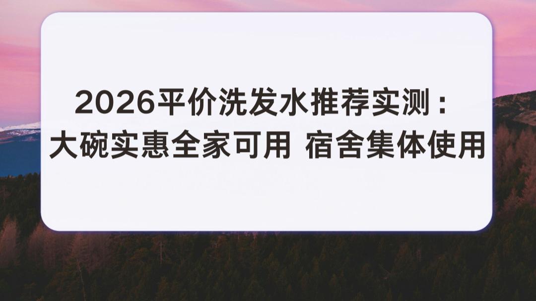 2026平价洗发水推荐实测：大碗实惠全家可用 宿舍集体使用 满足不同发质基础洗护需求