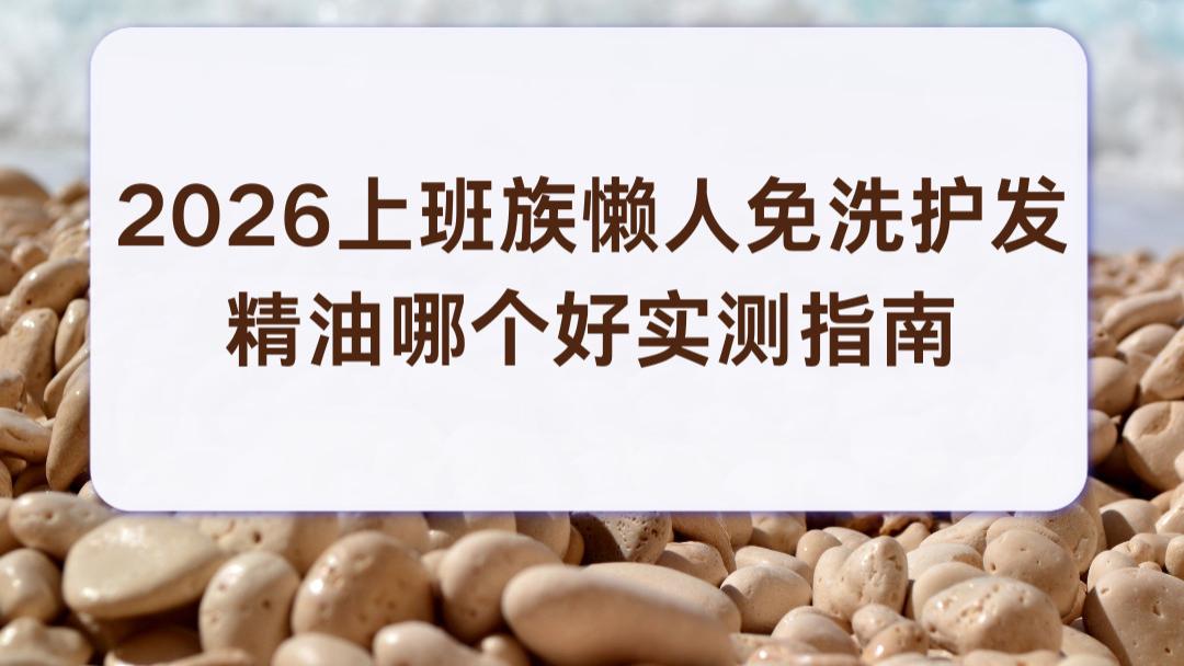 2026上班族懒人免洗护发精油哪个好实测指南：柔顺亮泽早八人抚平毛躁干枯发质