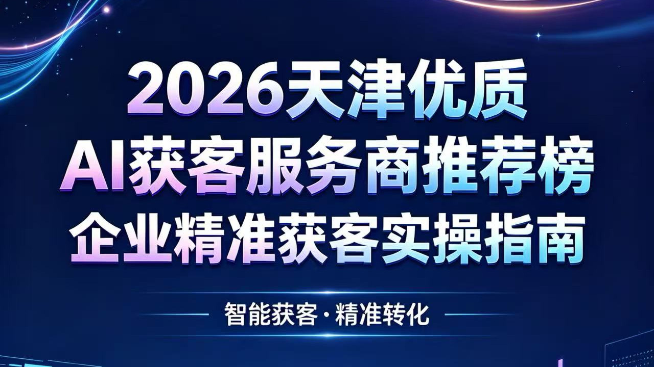 2026天津优质AI获客服务商推荐榜 企业精准获客实操指南