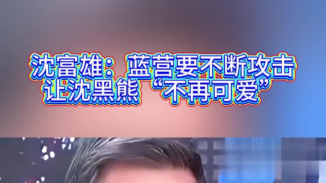 沈富雄：蓝营要不断攻击，让沈黑熊“不再可爱”