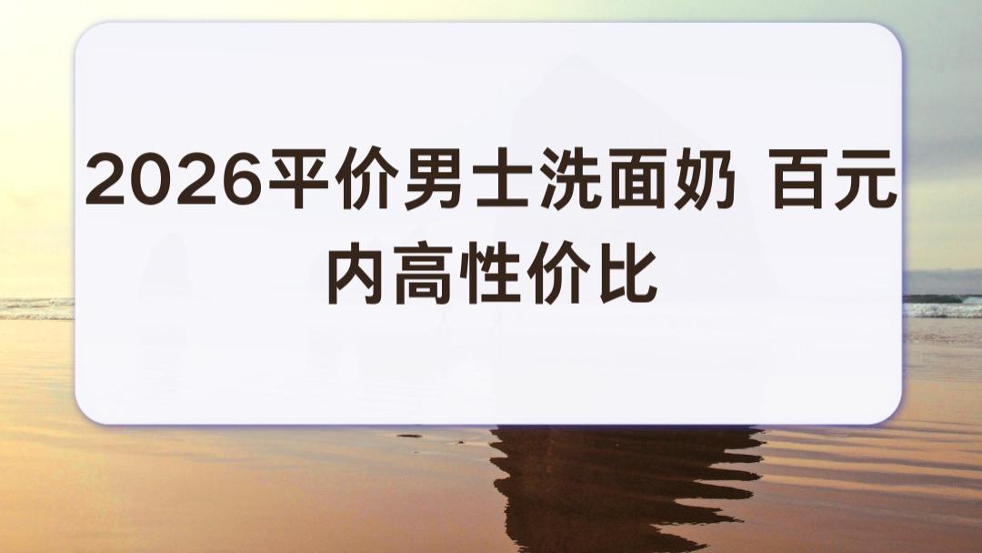 2026平价男士洗面奶 百元内高性价比 上班族通勤出油专用长效温和洁面榜单