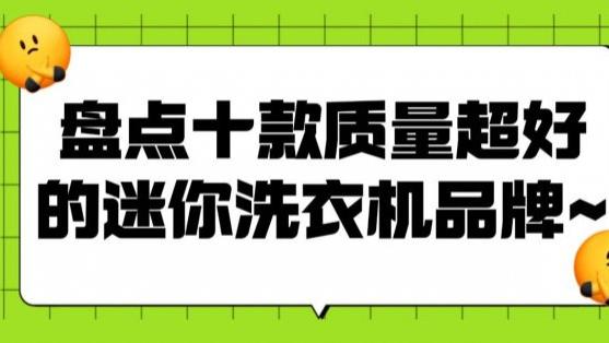 什么牌子的迷你洗衣机质量好？盘点十款质量超好的迷你洗衣机品牌~海尔、希亦等好用品牌记得看