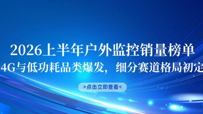 2026上半年户外监控销量榜单：4G与低功耗品类爆发，细分赛道格局初定
