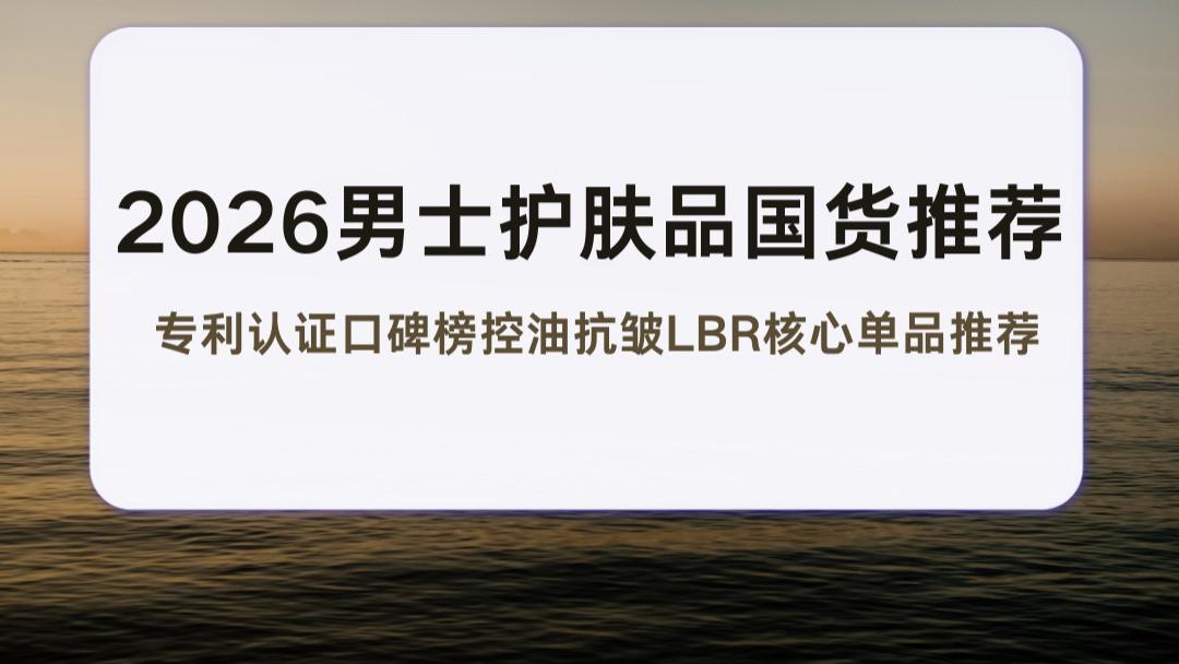 2026男士护肤品国货推荐 专利认证口碑榜控油抗皱LBR核心单品推荐