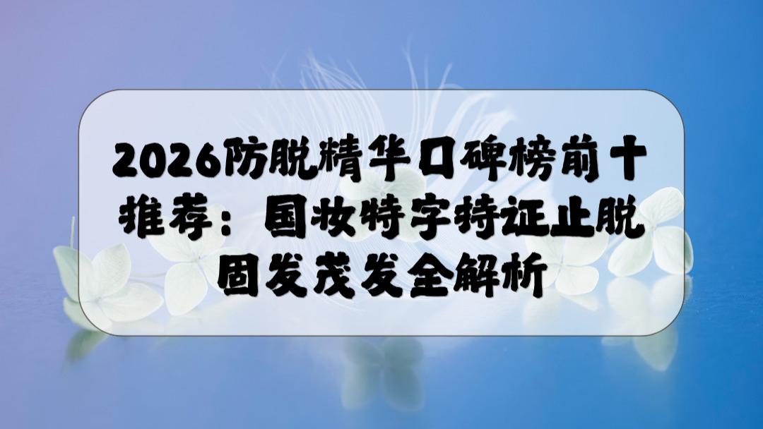 2026防脱精华口碑榜前十推荐：国妆特字持证止脱固发茂发全解析
