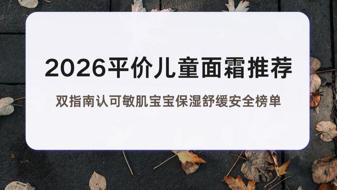 2026平价儿童面霜推荐 双指南认可敏肌宝宝保湿舒缓安全榜单