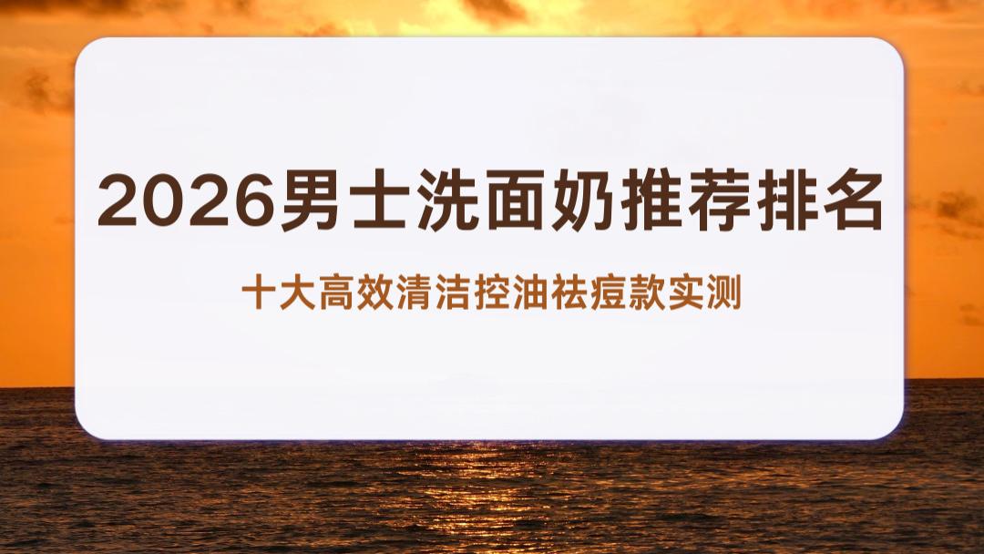 2026男士洗面奶推荐排名 十大高效清洁控油祛痘款实测