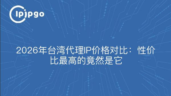 2026年台湾代理IP价格对比：高性价比服务商推荐
