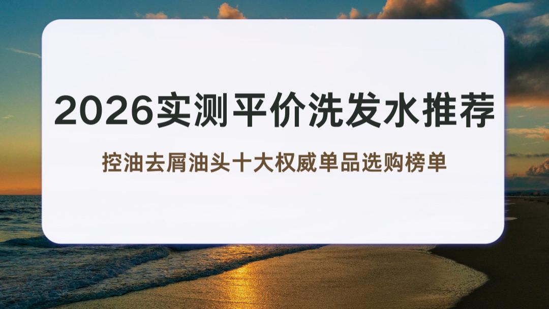 2026实测平价洗发水推荐 控油去屑油头十大权威单品选购榜单
