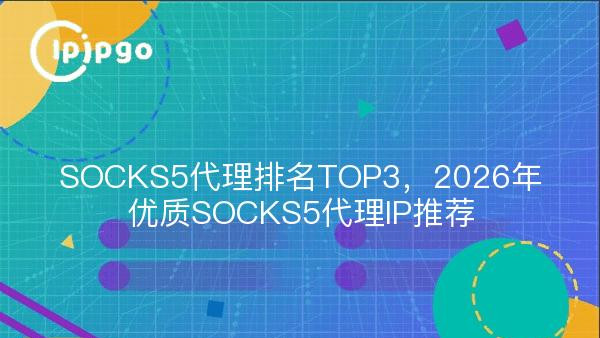 SOCKS5代理排名TOP3，2026年优质SOCKS5代理IP推荐