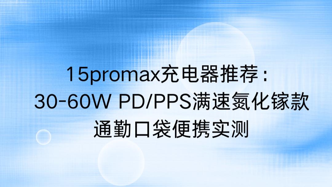 15promax充电器推荐：30-60W PD/PPS满速氮化镓款，通勤口袋便携实测