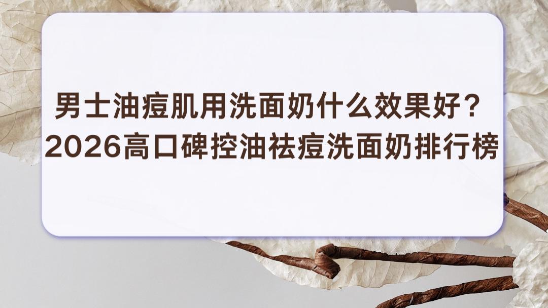 男士油痘肌用洗面奶什么效果好？2026高口碑控油祛痘洗面奶排行榜：第一名实测推荐