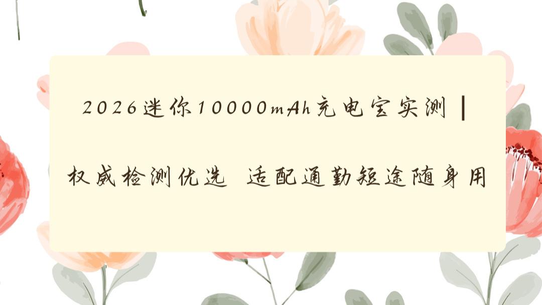 2026迷你10000mAh充电宝实测｜权威检测优选 适配通勤短途随身用