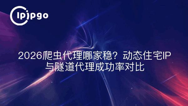 2026爬虫代理哪家稳？动态住宅IP与隧道代理成功率对比