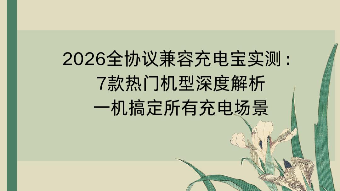 2026全协议兼容充电宝实测：7款热门机型深度解析，一机搞定所有充电场景