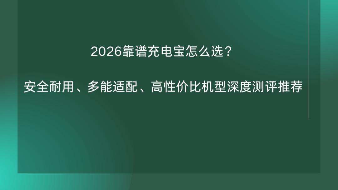 2026靠谱充电宝怎么选？安全耐用、多能适配、高性价比机型深度测评推荐
