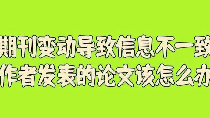 有的期刊突然停刊了、改名了、换主管单位了，导致信息不一致了，那作者发表的论文该怎么办？