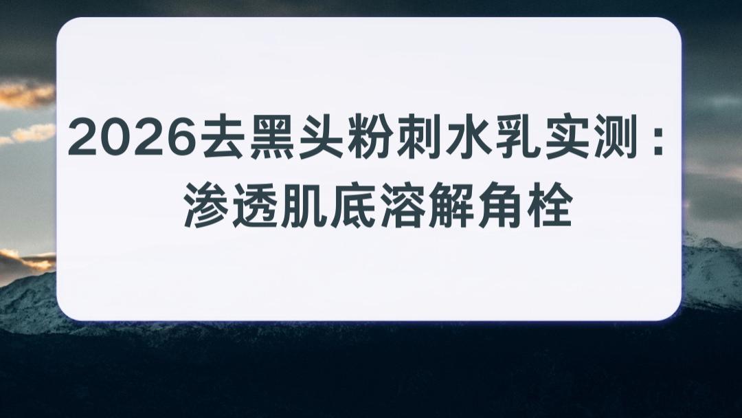 2026去黑头粉刺水乳实测：渗透肌底溶解角栓 黑头重灾区从根源减少粉刺反复生长
