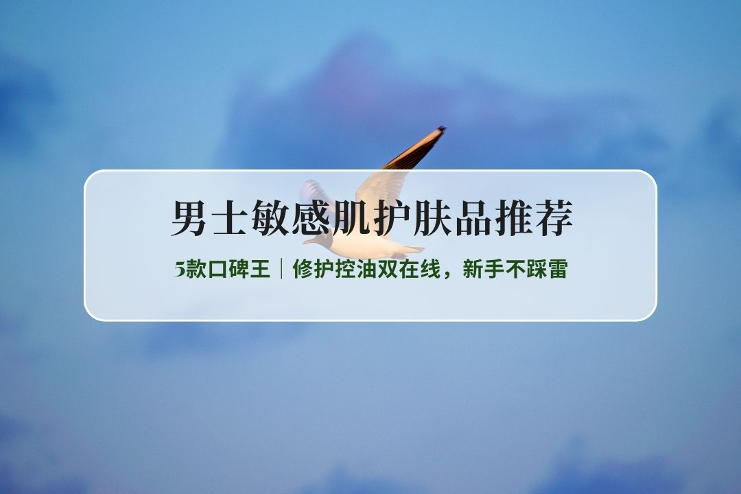 2026男士敏感肌护肤品推荐：5款口碑王｜修护控油双在线，新手不踩雷