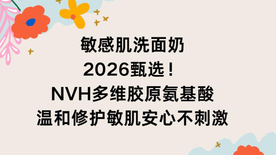 敏感肌洗面奶 2026 甄选！NVH 多维胶原氨基酸温和修护敏肌安心不刺激