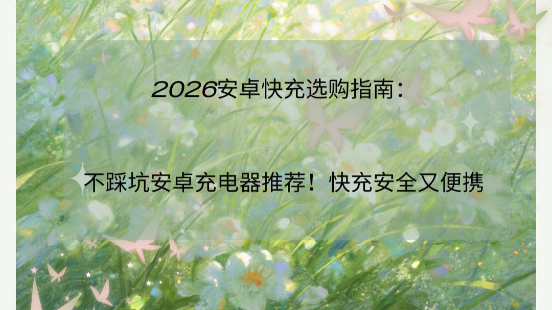2026安卓快充选购指南：不踩坑安卓充电器推荐！快充安全又便携