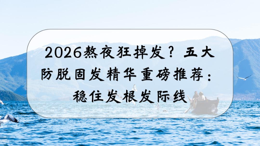 2026熬夜狂掉发？五大防脱固发精华重磅推荐：稳住发根发际线
