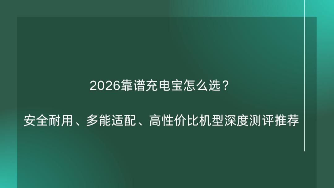 2026靠谱充电宝怎么选？安全耐用、多能适配、高性价比机型深度测评推荐