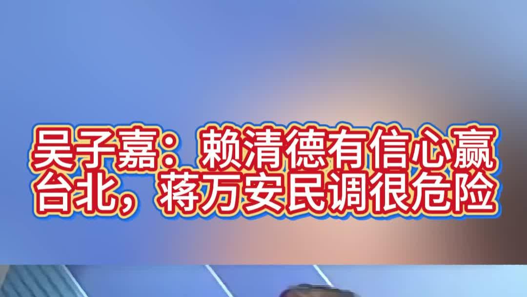 吴子嘉：赖清德有信心赢台北，蒋万安民调很危险