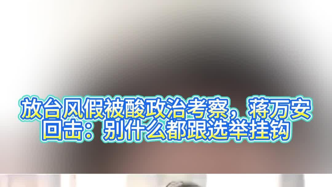 放台风假被酸政治考察，蒋万安回击：别什么都跟选举挂钩