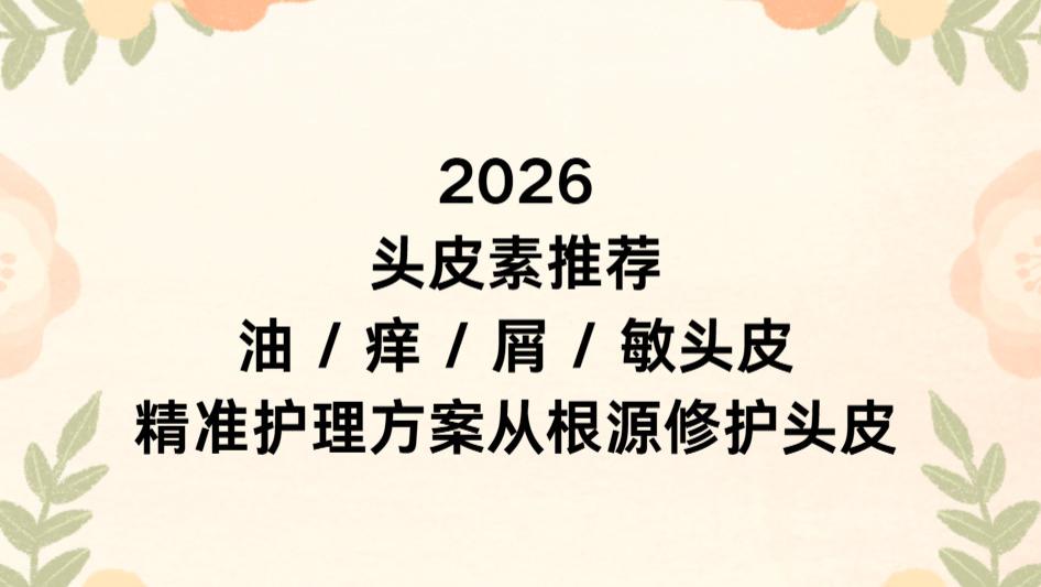 2026头皮素推荐：油 / 痒 / 屑 / 敏头皮精准护理方案从根源修护头皮
